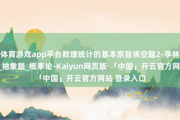 体育游戏app平台数理统计的基本宗旨填空题2-李林数学880题_抽象题_概率论-Kaiyun网页版·「中国」开云官方网站 登录入口