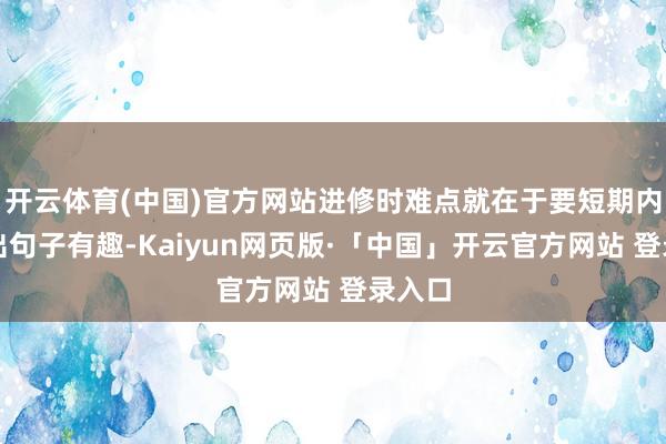 开云体育(中国)官方网站进修时难点就在于要短期内翻译出句子有趣-Kaiyun网页版·「中国」开云官方网站 登录入口