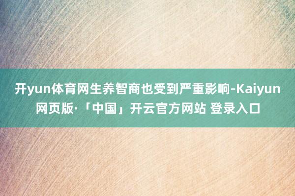 开yun体育网生养智商也受到严重影响-Kaiyun网页版·「中国」开云官方网站 登录入口