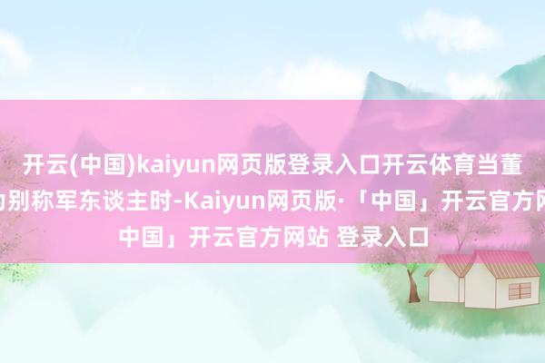开云(中国)kaiyun网页版登录入口开云体育当董耀东最终成为别称军东谈主时-Kaiyun网页版·「中国」开云官方网站 登录入口