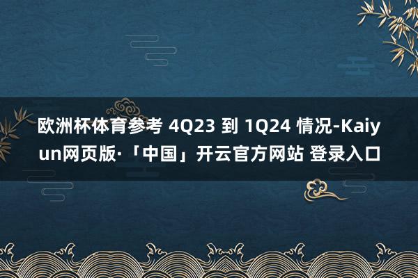 欧洲杯体育参考 4Q23 到 1Q24 情况-Kaiyun网页版·「中国」开云官方网站 登录入口