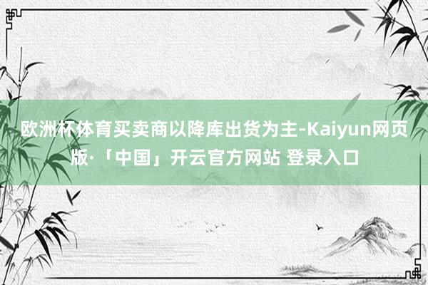 欧洲杯体育买卖商以降库出货为主-Kaiyun网页版·「中国」开云官方网站 登录入口