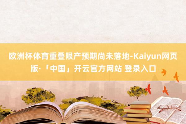 欧洲杯体育重叠限产预期尚未落地-Kaiyun网页版·「中国」开云官方网站 登录入口