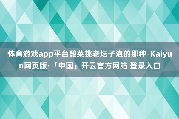 体育游戏app平台酸菜挑老坛子泡的那种-Kaiyun网页版·「中国」开云官方网站 登录入口