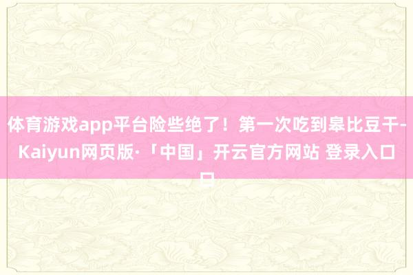 体育游戏app平台险些绝了！第一次吃到皋比豆干-Kaiyun网页版·「中国」开云官方网站 登录入口