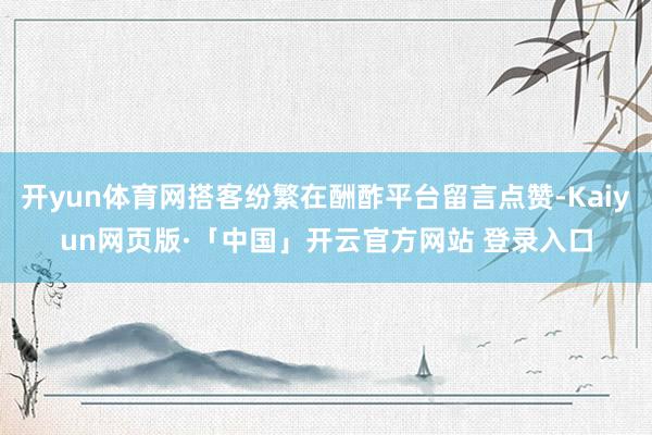 开yun体育网搭客纷繁在酬酢平台留言点赞-Kaiyun网页版·「中国」开云官方网站 登录入口