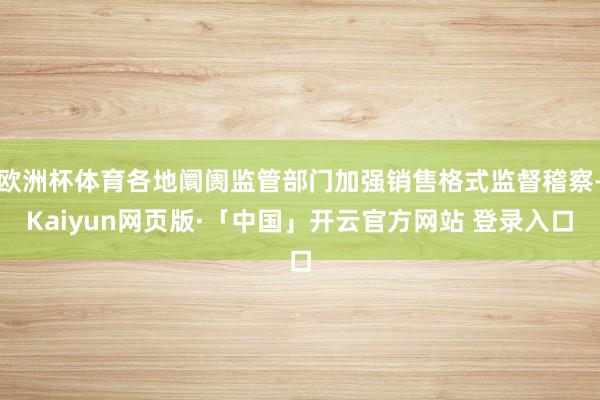 欧洲杯体育各地阛阓监管部门加强销售格式监督稽察-Kaiyun网页版·「中国」开云官方网站 登录入口