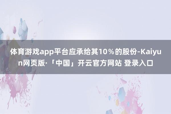 体育游戏app平台应承给其10％的股份-Kaiyun网页版·「中国」开云官方网站 登录入口