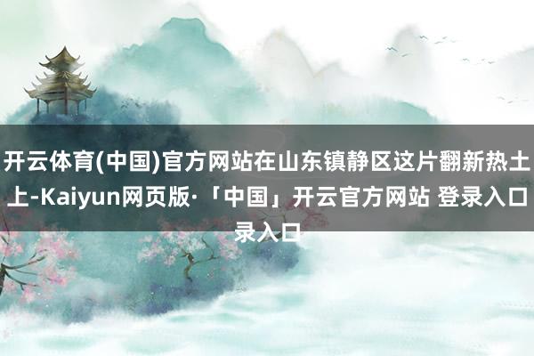 开云体育(中国)官方网站在山东镇静区这片翻新热土上-Kaiyun网页版·「中国」开云官方网站 登录入口
