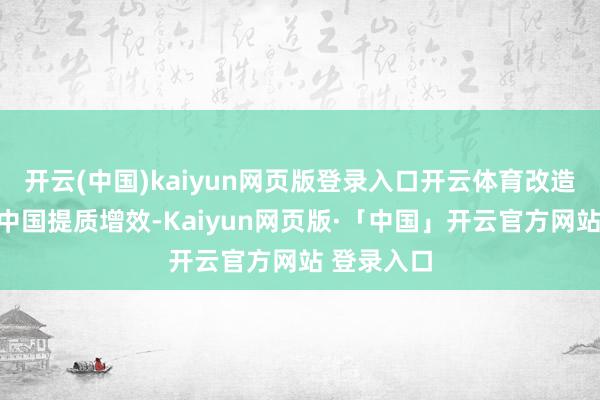 开云(中国)kaiyun网页版登录入口开云体育改造要股东集中国提质增效-Kaiyun网页版·「中国」开云官方网站 登录入口