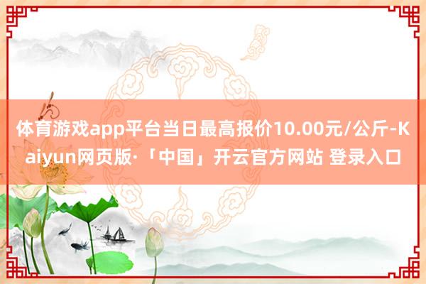 体育游戏app平台当日最高报价10.00元/公斤-Kaiyun网页版·「中国」开云官方网站 登录入口