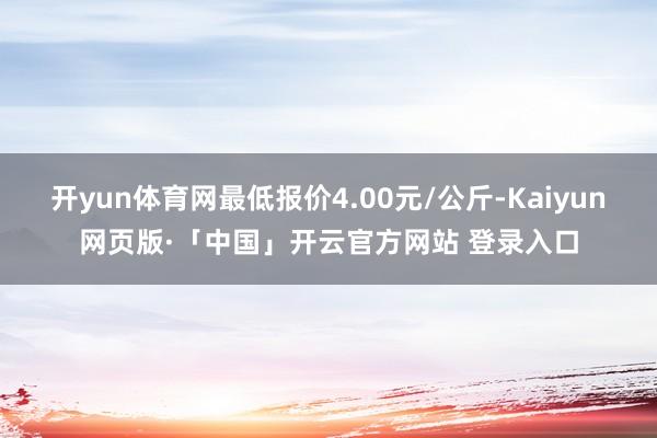 开yun体育网最低报价4.00元/公斤-Kaiyun网页版·「中国」开云官方网站 登录入口