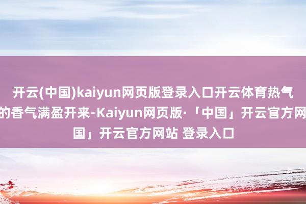 开云(中国)kaiyun网页版登录入口开云体育热气裹带着饺子的香气满盈开来-Kaiyun网页版·「中国」开云官方网站 登录入口
