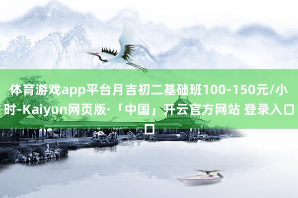 体育游戏app平台月吉初二基础班100-150元/小时-Kaiyun网页版·「中国」开云官方网站 登录入口