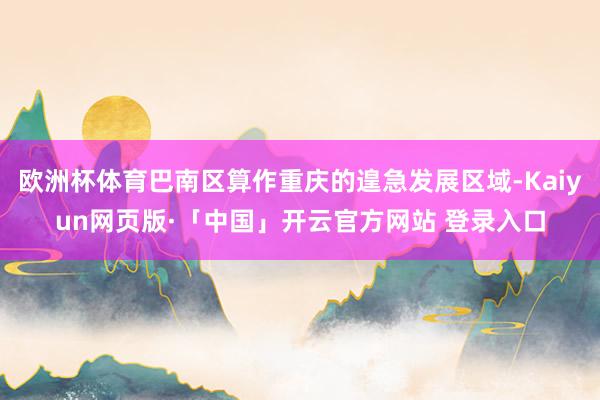 欧洲杯体育巴南区算作重庆的遑急发展区域-Kaiyun网页版·「中国」开云官方网站 登录入口