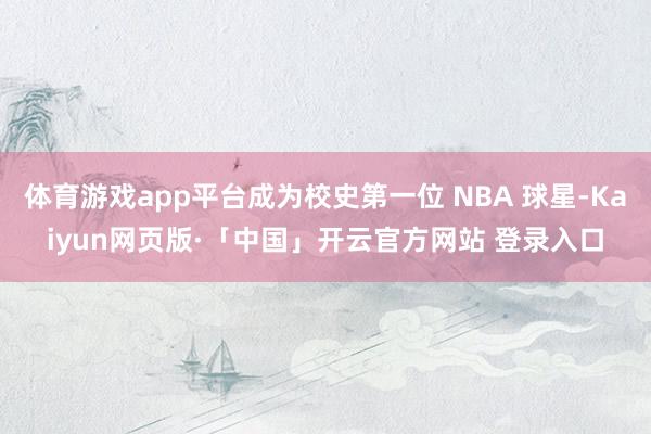体育游戏app平台成为校史第一位 NBA 球星-Kaiyun网页版·「中国」开云官方网站 登录入口