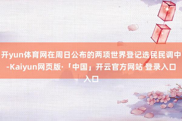 开yun体育网在周日公布的两项世界登记选民民调中-Kaiyun网页版·「中国」开云官方网站 登录入口