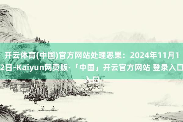 开云体育(中国)官方网站处理恶果:2024年11月12日-Kaiyun网页版·「中国」开云官方网站 登录入口