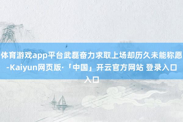 体育游戏app平台武磊奋力求取上场却历久未能称愿-Kaiyun网页版·「中国」开云官方网站 登录入口