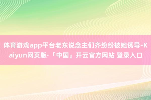 体育游戏app平台老东说念主们齐纷纷被她诱导-Kaiyun网页版·「中国」开云官方网站 登录入口