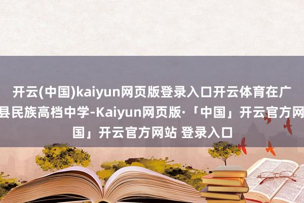 开云(中国)kaiyun网页版登录入口开云体育在广西崇左大新县民族高档中学-Kaiyun网页版·「中国」开云官方网站 登录入口