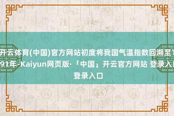 开云体育(中国)官方网站初度将我国气温指数回溯至1991年-Kaiyun网页版·「中国」开云官方网站 登录入口