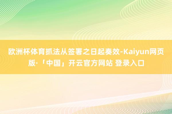 欧洲杯体育抓法从签署之日起奏效-Kaiyun网页版·「中国」开云官方网站 登录入口