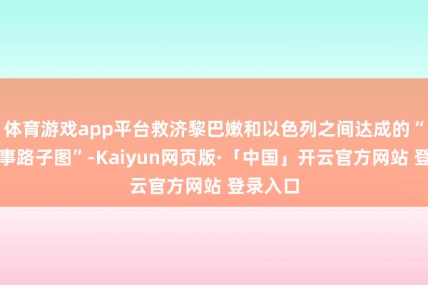 体育游戏app平台救济黎巴嫩和以色列之间达成的“任何政事路子图”-Kaiyun网页版·「中国」开云官方网站 登录入口