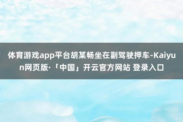 体育游戏app平台胡某畅坐在副驾驶押车-Kaiyun网页版·「中国」开云官方网站 登录入口