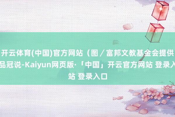 开云体育(中国)官方网站(图/富邦文教基金会提供)品冠说-Kaiyun网页版·「中国」开云官方网站 登录入口
