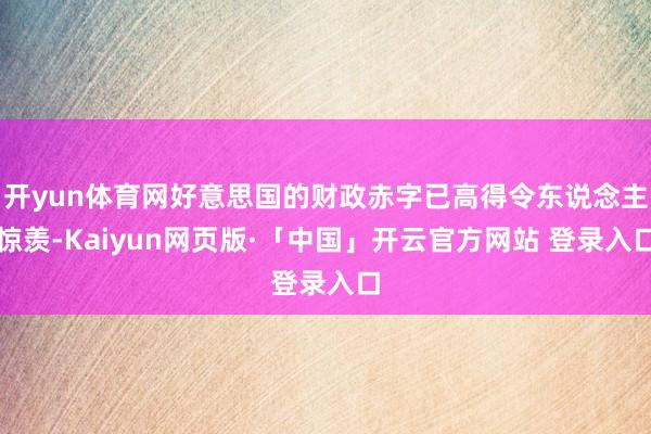 开yun体育网好意思国的财政赤字已高得令东说念主惊羡-Kaiyun网页版·「中国」开云官方网站 登录入口