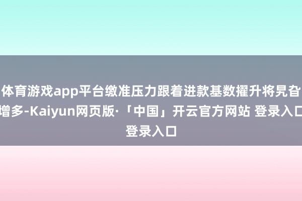 体育游戏app平台缴准压力跟着进款基数擢升将旯旮增多-Kaiyun网页版·「中国」开云官方网站 登录入口