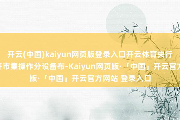 开云(中国)kaiyun网页版登录入口开云体育央行已将MLF与公开市集操作分设备布-Kaiyun网页版·「中国」开云官方网站 登录入口