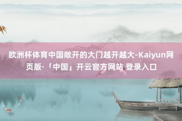 欧洲杯体育中国敞开的大门越开越大-Kaiyun网页版·「中国」开云官方网站 登录入口