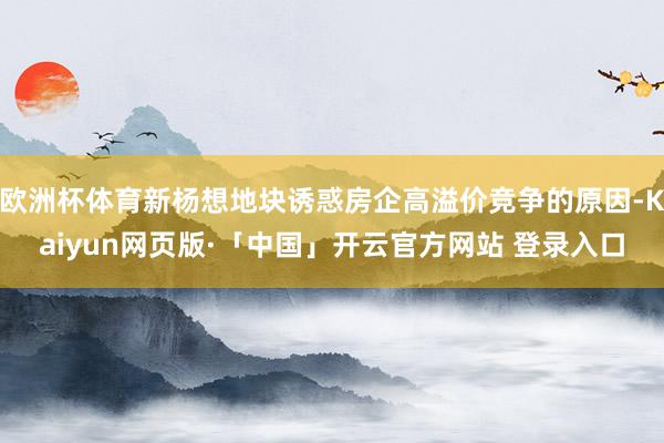欧洲杯体育新杨想地块诱惑房企高溢价竞争的原因-Kaiyun网页版·「中国」开云官方网站 登录入口