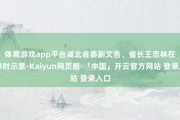 体育游戏app平台　　湖北省委副文告、省长王忠林在致辞时示意-Kaiyun网页版·「中国」开云官方网站 登录入口