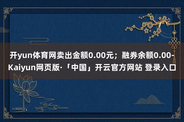 开yun体育网卖出金额0.00元；融券余额0.00-Kaiyun网页版·「中国」开云官方网站 登录入口