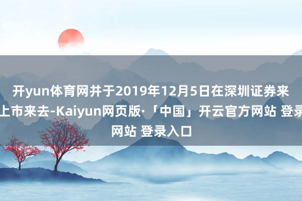 开yun体育网并于2019年12月5日在深圳证券来去所上市来去-Kaiyun网页版·「中国」开云官方网站 登录入口
