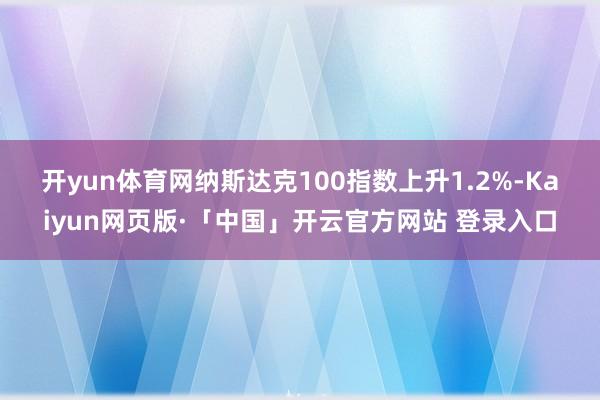 开yun体育网　　纳斯达克100指数上升1.2%-Kaiyun网页版·「中国」开云官方网站 登录入口