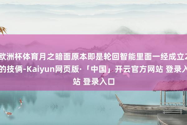 欧洲杯体育月之暗面原本即是轮回智能里面一经成立2年的技俩-Kaiyun网页版·「中国」开云官方网站 登录入口