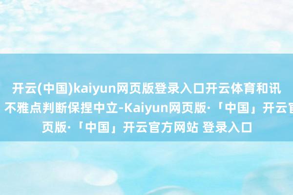 开云(中国)kaiyun网页版登录入口开云体育和讯网站对文中论说、不雅点判断保捏中立-Kaiyun网页版·「中国」开云官方网站 登录入口
