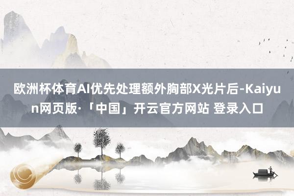 欧洲杯体育AI优先处理额外胸部X光片后-Kaiyun网页版·「中国」开云官方网站 登录入口