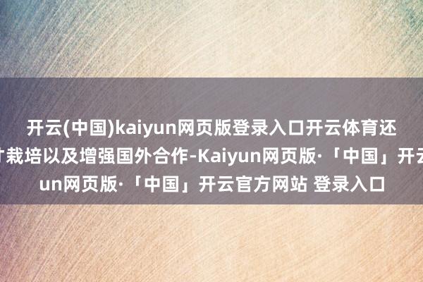 开云(中国)kaiyun网页版登录入口开云体育还有扫视进步东谈主才栽培以及增强国外合作-Kaiyun网页版·「中国」开云官方网站 登录入口
