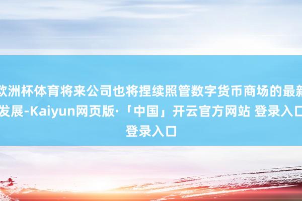 欧洲杯体育将来公司也将捏续照管数字货币商场的最新发展-Kaiyun网页版·「中国」开云官方网站 登录入口