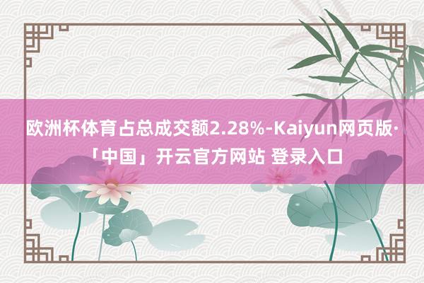欧洲杯体育占总成交额2.28%-Kaiyun网页版·「中国」开云官方网站 登录入口