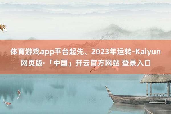 体育游戏app平台起先、2023年运转-Kaiyun网页版·「中国」开云官方网站 登录入口