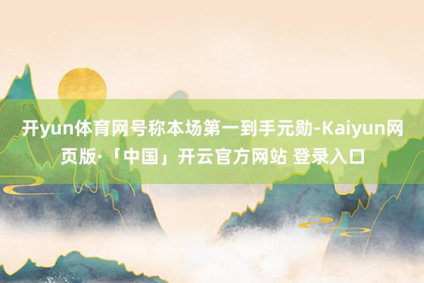 开yun体育网号称本场第一到手元勋-Kaiyun网页版·「中国」开云官方网站 登录入口