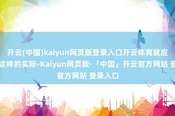 开云(中国)kaiyun网页版登录入口开云体育就应该看清这样的实际-Kaiyun网页版·「中国」开云官方网站 登录入口
