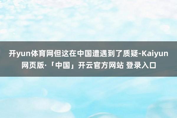 开yun体育网但这在中国遭遇到了质疑-Kaiyun网页版·「中国」开云官方网站 登录入口