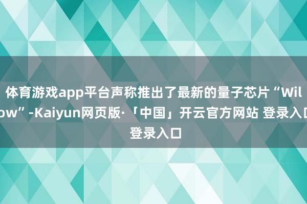 体育游戏app平台声称推出了最新的量子芯片“Willow”-Kaiyun网页版·「中国」开云官方网站 登录入口